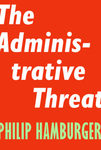 The Administrative Threat by Philip A. Hamburger
