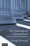 The Grammar of Criminal Law, Vol. 2: International Criminal Law by George P. Fletcher