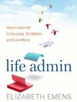 Life Admin: How I Learned to Do Less, Do Better, and Live More by Elizabeth F. Emens