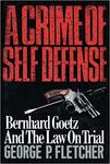 A Crime of Self-Defense: Bernhard Goetz and the Law on Trial by George P. Fletcher