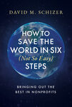 How to Save the World in (Six Not-So-Easy) Steps: Bringing Out the Best in Nonprofits by David M. Schizer