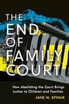 The End of Family Court: How Abolishing the Court Brings Justice to Children and Families by Jane M. Spinak